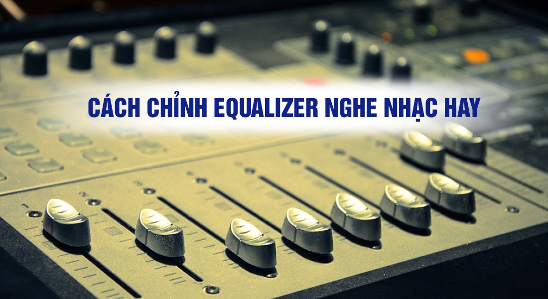 Equalizer là gì? Cách chỉnh equalizer nghe nhạc hay cực chuẩn